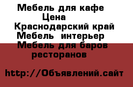 Мебель для кафе › Цена ­ 1 - Краснодарский край Мебель, интерьер » Мебель для баров, ресторанов   